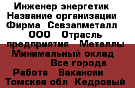 Инженер-энергетик › Название организации ­ Фирма "Севзапметалл", ООО › Отрасль предприятия ­ Металлы › Минимальный оклад ­ 65 000 - Все города Работа » Вакансии   . Томская обл.,Кедровый г.